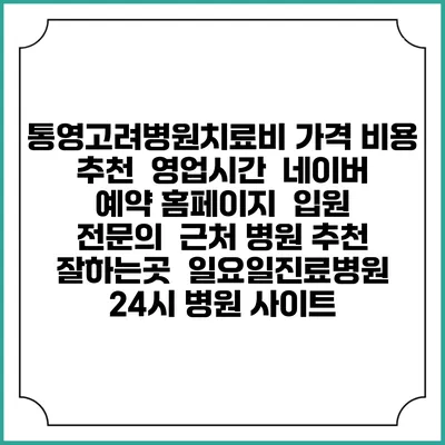통영고려병원치료비 가격 비용 | 추천 | 영업시간 | 네이버 예약 홈페이지 | 입원 | 전문의 | 근처 병원 추천 잘하는곳 | 일요일진료병원 | 24시 병원 사이트