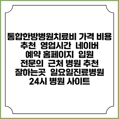 통합한방병원치료비 가격 비용 | 추천 | 영업시간 | 네이버 예약 홈페이지 | 입원 | 전문의 | 근처 병원 추천 잘하는곳 | 일요일진료병원 | 24시 병원 사이트