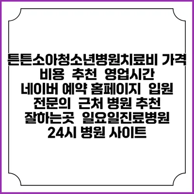 튼튼소아청소년병원치료비 가격 비용 | 추천 | 영업시간 | 네이버 예약 홈페이지 | 입원 | 전문의 | 근처 병원 추천 잘하는곳 | 일요일진료병원 | 24시 병원 사이트