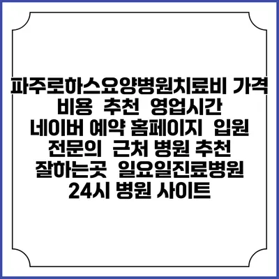 파주로하스요양병원치료비 가격 비용 | 추천 | 영업시간 | 네이버 예약 홈페이지 | 입원 | 전문의 | 근처 병원 추천 잘하는곳 | 일요일진료병원 | 24시 병원 사이트