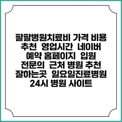 팔팔병원치료비 가격 비용 | 추천 | 영업시간 | 네이버 예약 홈페이지 | 입원 | 전문의 | 근처 병원 추천 잘하는곳 | 일요일진료병원 | 24시 병원 사이트