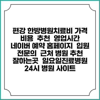 편강 한방병원치료비 가격 비용 | 추천 | 영업시간 | 네이버 예약 홈페이지 | 입원 | 전문의 | 근처 병원 추천 잘하는곳 | 일요일진료병원 | 24시 병원 사이트
