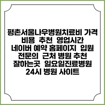 평촌서울나우병원치료비 가격 비용 | 추천 | 영업시간 | 네이버 예약 홈페이지 | 입원 | 전문의 | 근처 병원 추천 잘하는곳 | 일요일진료병원 | 24시 병원 사이트