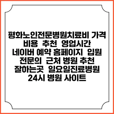평화노인전문병원치료비 가격 비용 | 추천 | 영업시간 | 네이버 예약 홈페이지 | 입원 | 전문의 | 근처 병원 추천 잘하는곳 | 일요일진료병원 | 24시 병원 사이트