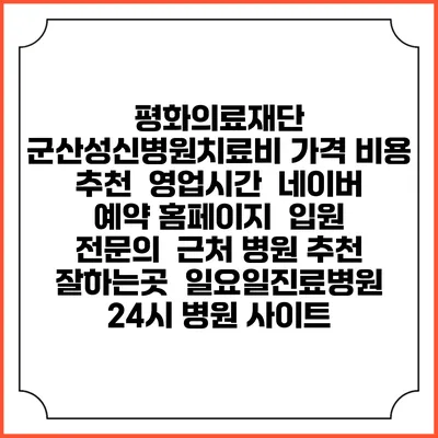 평화의료재단 군산성신병원치료비 가격 비용 | 추천 | 영업시간 | 네이버 예약 홈페이지 | 입원 | 전문의 | 근처 병원 추천 잘하는곳 | 일요일진료병원 | 24시 병원 사이트