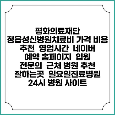 평화의료재단 정읍성신병원치료비 가격 비용 | 추천 | 영업시간 | 네이버 예약 홈페이지 | 입원 | 전문의 | 근처 병원 추천 잘하는곳 | 일요일진료병원 | 24시 병원 사이트