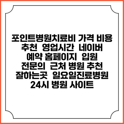 포인트병원치료비 가격 비용 | 추천 | 영업시간 | 네이버 예약 홈페이지 | 입원 | 전문의 | 근처 병원 추천 잘하는곳 | 일요일진료병원 | 24시 병원 사이트