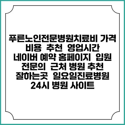 푸른노인전문병원치료비 가격 비용 | 추천 | 영업시간 | 네이버 예약 홈페이지 | 입원 | 전문의 | 근처 병원 추천 잘하는곳 | 일요일진료병원 | 24시 병원 사이트