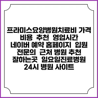 프라미스요양병원치료비 가격 비용 | 추천 | 영업시간 | 네이버 예약 홈페이지 | 입원 | 전문의 | 근처 병원 추천 잘하는곳 | 일요일진료병원 | 24시 병원 사이트