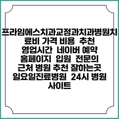 프라임에스치과교정과치과병원치료비 가격 비용 | 추천 | 영업시간 | 네이버 예약 홈페이지 | 입원 | 전문의 | 근처 병원 추천 잘하는곳 | 일요일진료병원 | 24시 병원 사이트
