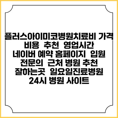 플러스아이미코병원치료비 가격 비용 | 추천 | 영업시간 | 네이버 예약 홈페이지 | 입원 | 전문의 | 근처 병원 추천 잘하는곳 | 일요일진료병원 | 24시 병원 사이트