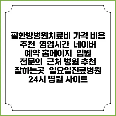 필한방병원치료비 가격 비용 | 추천 | 영업시간 | 네이버 예약 홈페이지 | 입원 | 전문의 | 근처 병원 추천 잘하는곳 | 일요일진료병원 | 24시 병원 사이트
