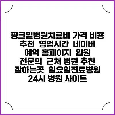 핑크힐병원치료비 가격 비용 | 추천 | 영업시간 | 네이버 예약 홈페이지 | 입원 | 전문의 | 근처 병원 추천 잘하는곳 | 일요일진료병원 | 24시 병원 사이트