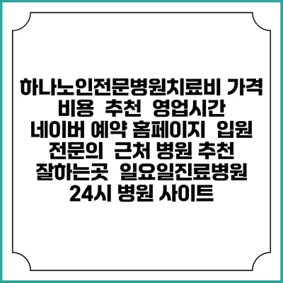 하나노인전문병원치료비 가격 비용 | 추천 | 영업시간 | 네이버 예약 홈페이지 | 입원 | 전문의 | 근처 병원 추천 잘하는곳 | 일요일진료병원 | 24시 병원 사이트