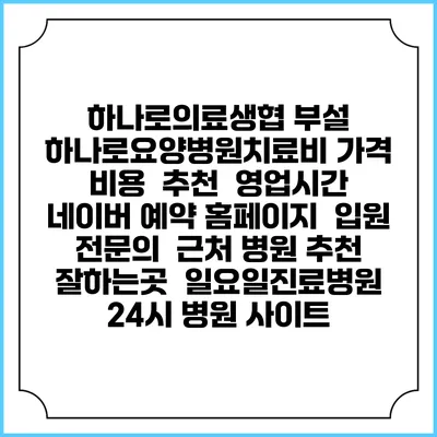 하나로의료생협 부설 하나로요양병원치료비 가격 비용 | 추천 | 영업시간 | 네이버 예약 홈페이지 | 입원 | 전문의 | 근처 병원 추천 잘하는곳 | 일요일진료병원 | 24시 병원 사이트
