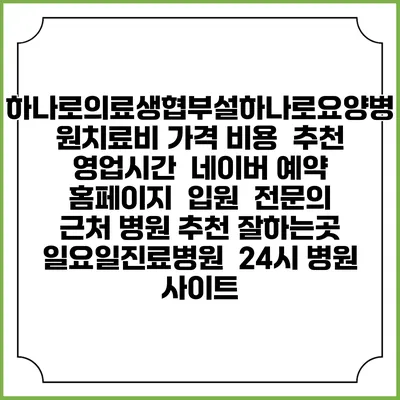하나로의료생협부설하나로요양병원치료비 가격 비용 | 추천 | 영업시간 | 네이버 예약 홈페이지 | 입원 | 전문의 | 근처 병원 추천 잘하는곳 | 일요일진료병원 | 24시 병원 사이트