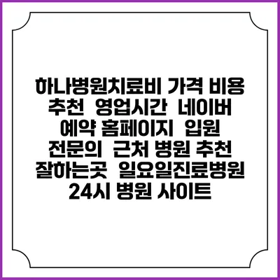 하나병원치료비 가격 비용 | 추천 | 영업시간 | 네이버 예약 홈페이지 | 입원 | 전문의 | 근처 병원 추천 잘하는곳 | 일요일진료병원 | 24시 병원 사이트