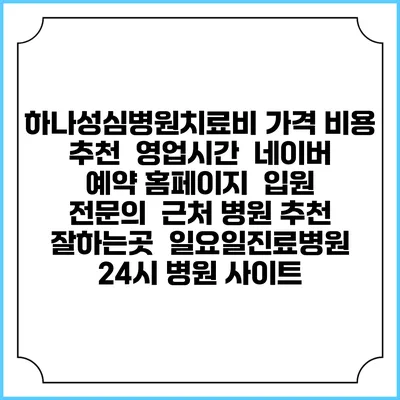 하나성심병원치료비 가격 비용 | 추천 | 영업시간 | 네이버 예약 홈페이지 | 입원 | 전문의 | 근처 병원 추천 잘하는곳 | 일요일진료병원 | 24시 병원 사이트