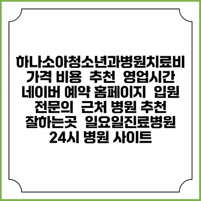 하나소아청소년과병원치료비 가격 비용 | 추천 | 영업시간 | 네이버 예약 홈페이지 | 입원 | 전문의 | 근처 병원 추천 잘하는곳 | 일요일진료병원 | 24시 병원 사이트