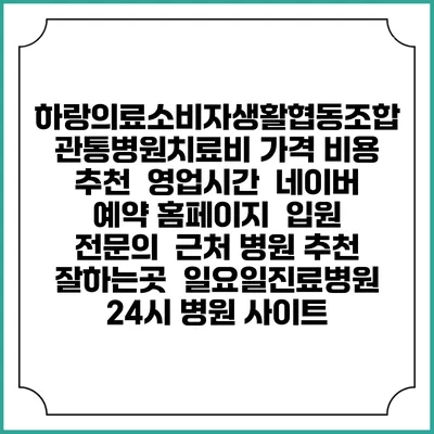 하랑의료소비자생활협동조합 관통병원치료비 가격 비용 | 추천 | 영업시간 | 네이버 예약 홈페이지 | 입원 | 전문의 | 근처 병원 추천 잘하는곳 | 일요일진료병원 | 24시 병원 사이트