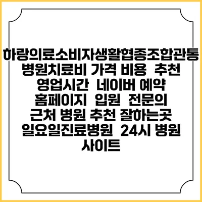 하랑의료소비자생활협종조합관통병원치료비 가격 비용 | 추천 | 영업시간 | 네이버 예약 홈페이지 | 입원 | 전문의 | 근처 병원 추천 잘하는곳 | 일요일진료병원 | 24시 병원 사이트