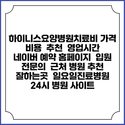 하이니스요양병원치료비 가격 비용 | 추천 | 영업시간 | 네이버 예약 홈페이지 | 입원 | 전문의 | 근처 병원 추천 잘하는곳 | 일요일진료병원 | 24시 병원 사이트