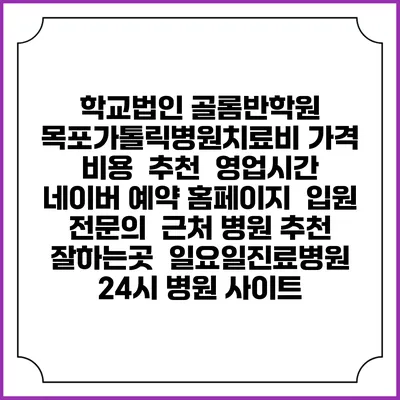 학교법인 골롬반학원 목포가톨릭병원치료비 가격 비용 | 추천 | 영업시간 | 네이버 예약 홈페이지 | 입원 | 전문의 | 근처 병원 추천 잘하는곳 | 일요일진료병원 | 24시 병원 사이트