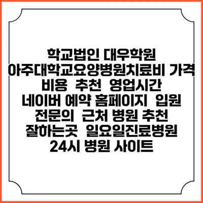 학교법인 대우학원 아주대학교요양병원치료비 가격 비용 | 추천 | 영업시간 | 네이버 예약 홈페이지 | 입원 | 전문의 | 근처 병원 추천 잘하는곳 | 일요일진료병원 | 24시 병원 사이트