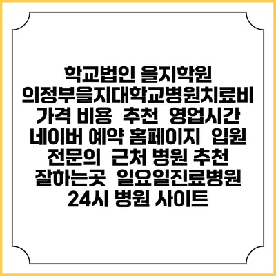 학교법인 을지학원 의정부을지대학교병원치료비 가격 비용 | 추천 | 영업시간 | 네이버 예약 홈페이지 | 입원 | 전문의 | 근처 병원 추천 잘하는곳 | 일요일진료병원 | 24시 병원 사이트