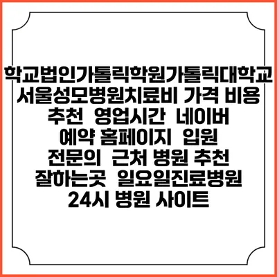 학교법인가톨릭학원가톨릭대학교서울성모병원치료비 가격 비용 | 추천 | 영업시간 | 네이버 예약 홈페이지 | 입원 | 전문의 | 근처 병원 추천 잘하는곳 | 일요일진료병원 | 24시 병원 사이트