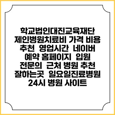 학교법인대진교육재단 제인병원치료비 가격 비용 | 추천 | 영업시간 | 네이버 예약 홈페이지 | 입원 | 전문의 | 근처 병원 추천 잘하는곳 | 일요일진료병원 | 24시 병원 사이트