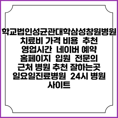 학교법인성균관대학삼성창원병원치료비 가격 비용 | 추천 | 영업시간 | 네이버 예약 홈페이지 | 입원 | 전문의 | 근처 병원 추천 잘하는곳 | 일요일진료병원 | 24시 병원 사이트
