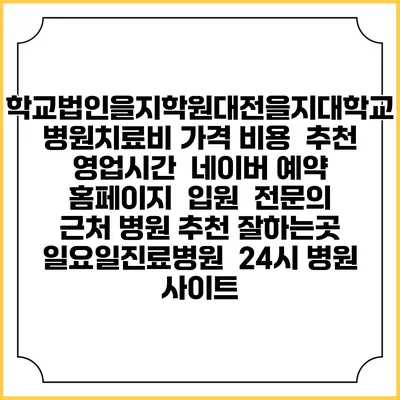 학교법인을지학원대전을지대학교병원치료비 가격 비용 | 추천 | 영업시간 | 네이버 예약 홈페이지 | 입원 | 전문의 | 근처 병원 추천 잘하는곳 | 일요일진료병원 | 24시 병원 사이트