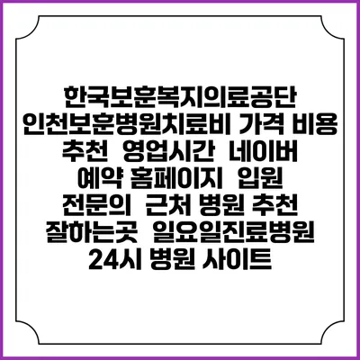 한국보훈복지의료공단 인천보훈병원치료비 가격 비용 | 추천 | 영업시간 | 네이버 예약 홈페이지 | 입원 | 전문의 | 근처 병원 추천 잘하는곳 | 일요일진료병원 | 24시 병원 사이트