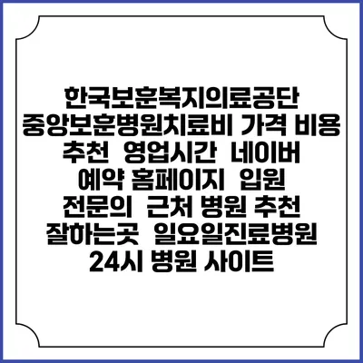 한국보훈복지의료공단 중앙보훈병원치료비 가격 비용 | 추천 | 영업시간 | 네이버 예약 홈페이지 | 입원 | 전문의 | 근처 병원 추천 잘하는곳 | 일요일진료병원 | 24시 병원 사이트