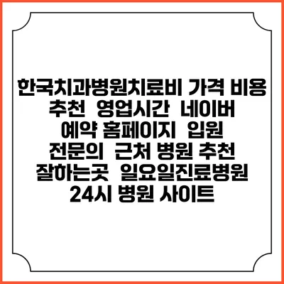 한국치과병원치료비 가격 비용 | 추천 | 영업시간 | 네이버 예약 홈페이지 | 입원 | 전문의 | 근처 병원 추천 잘하는곳 | 일요일진료병원 | 24시 병원 사이트