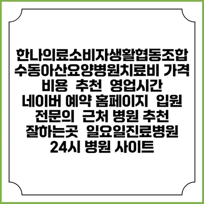 한나의료소비자생활협동조합 수동아산요양병원치료비 가격 비용 | 추천 | 영업시간 | 네이버 예약 홈페이지 | 입원 | 전문의 | 근처 병원 추천 잘하는곳 | 일요일진료병원 | 24시 병원 사이트