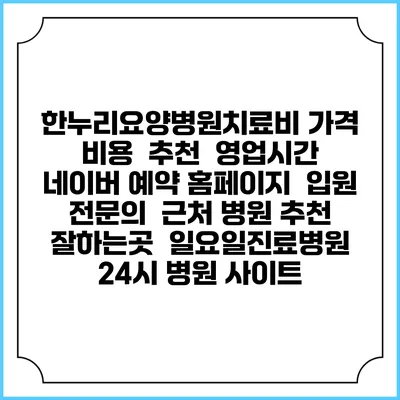 한누리요양병원치료비 가격 비용 | 추천 | 영업시간 | 네이버 예약 홈페이지 | 입원 | 전문의 | 근처 병원 추천 잘하는곳 | 일요일진료병원 | 24시 병원 사이트