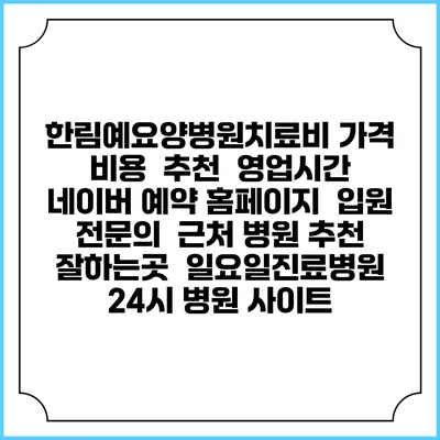 한림예요양병원치료비 가격 비용 | 추천 | 영업시간 | 네이버 예약 홈페이지 | 입원 | 전문의 | 근처 병원 추천 잘하는곳 | 일요일진료병원 | 24시 병원 사이트