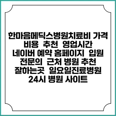 한마음메딕스병원치료비 가격 비용 | 추천 | 영업시간 | 네이버 예약 홈페이지 | 입원 | 전문의 | 근처 병원 추천 잘하는곳 | 일요일진료병원 | 24시 병원 사이트