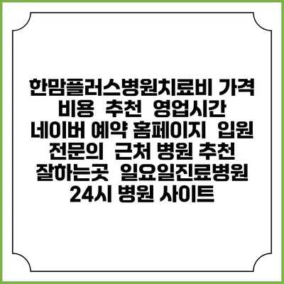 한맘플러스병원치료비 가격 비용 | 추천 | 영업시간 | 네이버 예약 홈페이지 | 입원 | 전문의 | 근처 병원 추천 잘하는곳 | 일요일진료병원 | 24시 병원 사이트