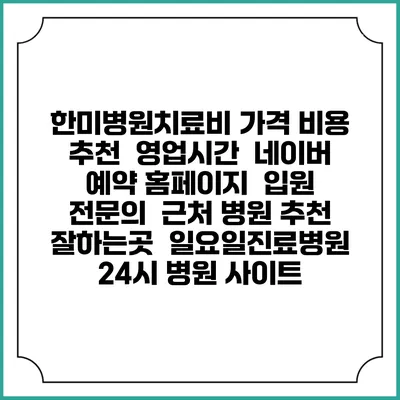 한미병원치료비 가격 비용 | 추천 | 영업시간 | 네이버 예약 홈페이지 | 입원 | 전문의 | 근처 병원 추천 잘하는곳 | 일요일진료병원 | 24시 병원 사이트