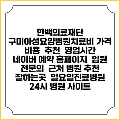 한백의료재단 구미아성요양병원치료비 가격 비용 | 추천 | 영업시간 | 네이버 예약 홈페이지 | 입원 | 전문의 | 근처 병원 추천 잘하는곳 | 일요일진료병원 | 24시 병원 사이트