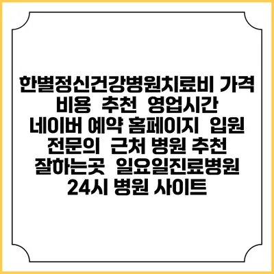 한별정신건강병원치료비 가격 비용 | 추천 | 영업시간 | 네이버 예약 홈페이지 | 입원 | 전문의 | 근처 병원 추천 잘하는곳 | 일요일진료병원 | 24시 병원 사이트