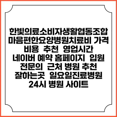 한빛의료소비자생활협동조합 마음편한요양병원치료비 가격 비용 | 추천 | 영업시간 | 네이버 예약 홈페이지 | 입원 | 전문의 | 근처 병원 추천 잘하는곳 | 일요일진료병원 | 24시 병원 사이트
