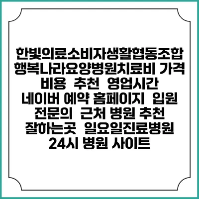 한빛의료소비자생활협동조합 행복나라요양병원치료비 가격 비용 | 추천 | 영업시간 | 네이버 예약 홈페이지 | 입원 | 전문의 | 근처 병원 추천 잘하는곳 | 일요일진료병원 | 24시 병원 사이트