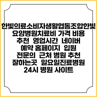 한빛의료소비자생활협동조합한빛요양병원치료비 가격 비용 | 추천 | 영업시간 | 네이버 예약 홈페이지 | 입원 | 전문의 | 근처 병원 추천 잘하는곳 | 일요일진료병원 | 24시 병원 사이트