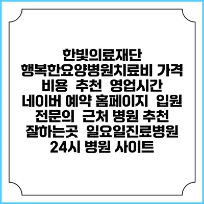 한빛의료재단 행복한요양병원치료비 가격 비용 | 추천 | 영업시간 | 네이버 예약 홈페이지 | 입원 | 전문의 | 근처 병원 추천 잘하는곳 | 일요일진료병원 | 24시 병원 사이트