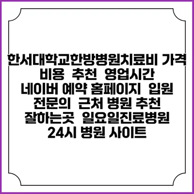 한서대학교한방병원치료비 가격 비용 | 추천 | 영업시간 | 네이버 예약 홈페이지 | 입원 | 전문의 | 근처 병원 추천 잘하는곳 | 일요일진료병원 | 24시 병원 사이트