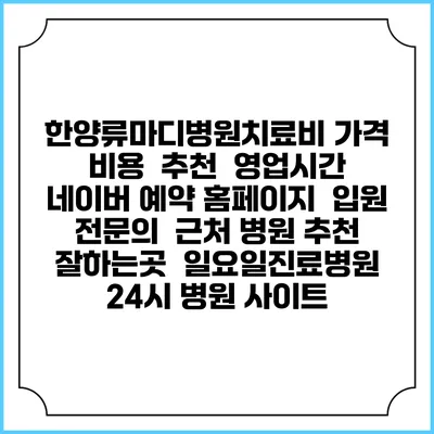 한양류마디병원치료비 가격 비용 | 추천 | 영업시간 | 네이버 예약 홈페이지 | 입원 | 전문의 | 근처 병원 추천 잘하는곳 | 일요일진료병원 | 24시 병원 사이트